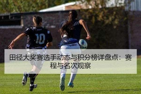 田径大奖赛选手动态与积分榜详盘点：赛程与名次观察