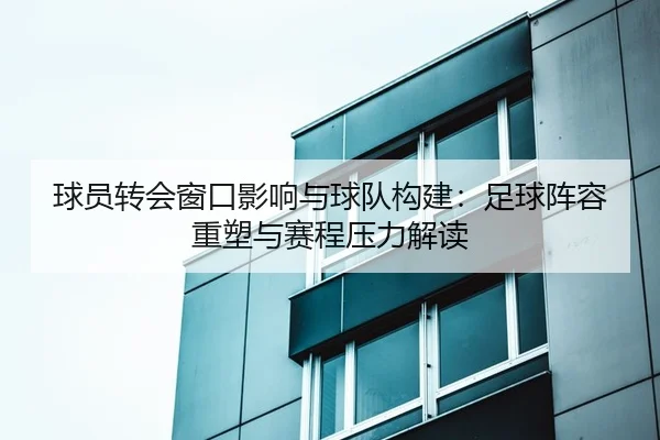 球员转会窗口影响与球队构建：足球阵容重塑与赛程压力解读