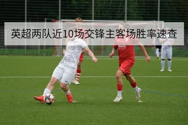 英超两队近10场交锋主客场胜率速查